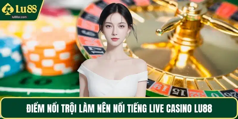 Điểm nổi trội làm nên nổi tiếng Live casino LU88