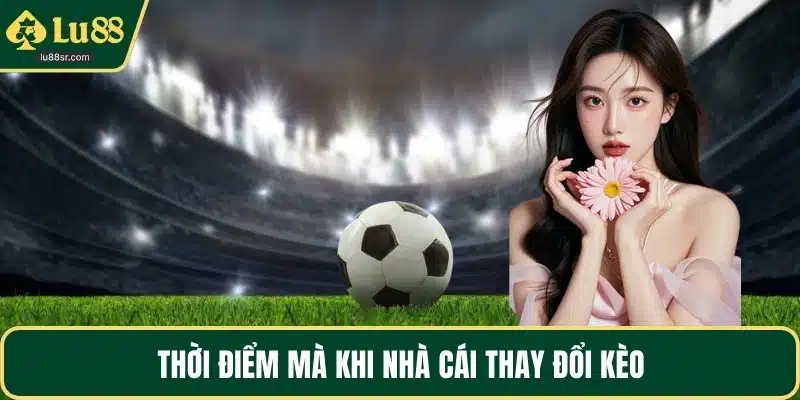 Thời điểm mà khi nhà cái thay đổi kèo